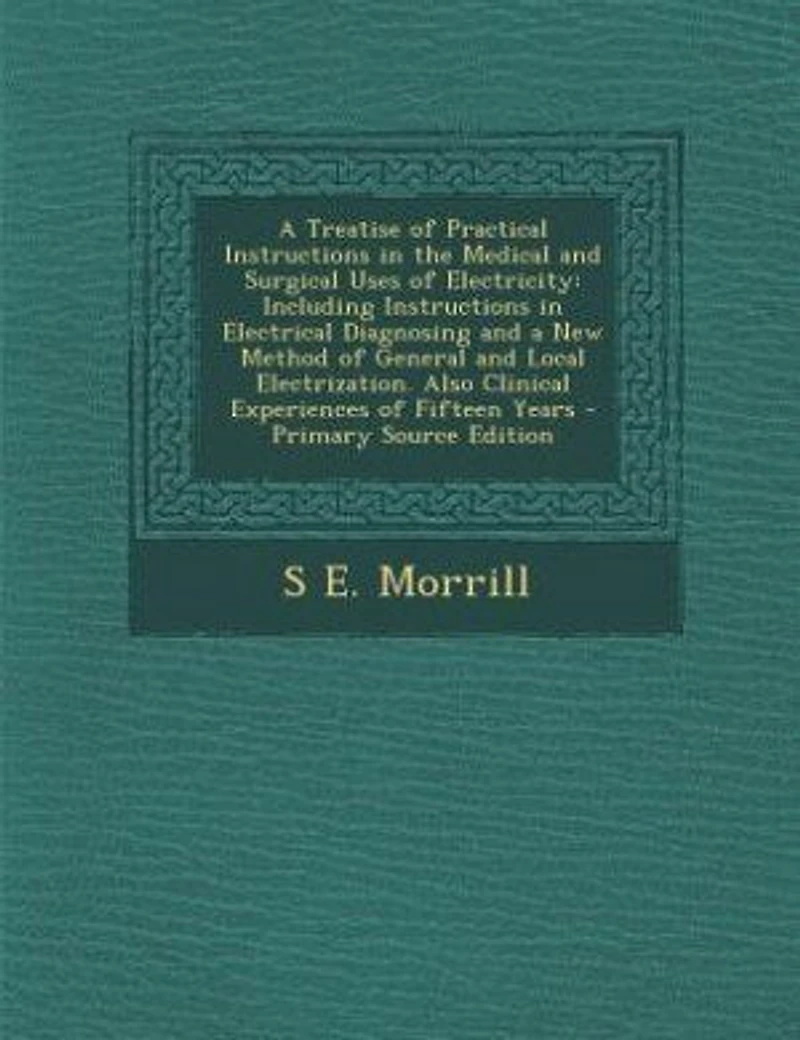 a Treatise of Practical Instructions the Medical and Surgical Uses Electricity: Including Electrical Diagnosing New Method General Local Electrization. Also Clinical Experiences Fifteen Years