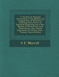 a Treatise of Practical Instructions the Medical and Surgical Uses Electricity: Including Electrical Diagnosing New Method General Local Electrization. Also Clinical Experiences Fifteen Years
