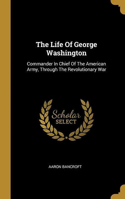 The Life Of George Washington: Commander In Chief Of The American Army, Through The Revolutionary War