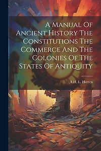 A Manual Of Ancient History The Constitutions The Commerce And The Colonies Of The States Of Antiquity