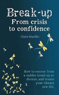 Break-up From Crisis to Confidence: How to recover from a sudden break-up or divorce, and create your vibrant new life