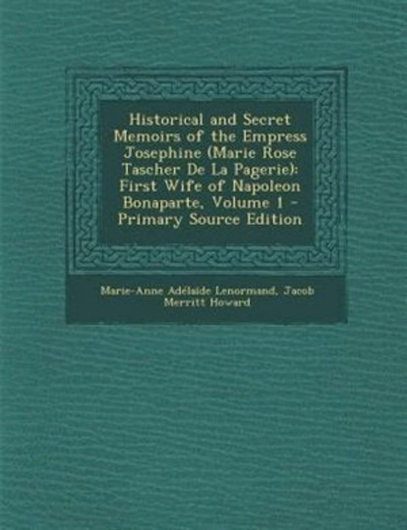 Historical and Secret Memoirs of the Empress Josephine (Marie Rose Tascher De La Pagerie): First Wife of Napoleon Bonaparte, Volume 1 - Primary Source Edition