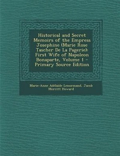 Historical and Secret Memoirs of the Empress Josephine (Marie Rose Tascher De La Pagerie): First Wife of Napoleon Bonaparte, Volume 1 - Primary Source Edition