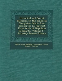 Historical and Secret Memoirs of the Empress Josephine (Marie Rose Tascher De La Pagerie): First Wife of Napoleon Bonaparte, Volume 1 - Primary Source Edition