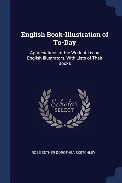 English Book-Illustration of To-Day: Appreciations of the Work of Living English Illustrators, With Lists of Their Books