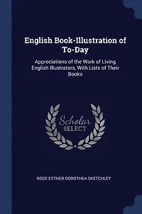 English Book-Illustration of To-Day: Appreciations of the Work of Living English Illustrators, With Lists of Their Books