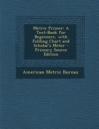 Metric Primer: A Text-Book for Beginners With Folding Chart and Scholar's Meter
