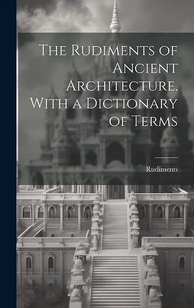 The Rudiments of Ancient Architecture. With a Dictionary of Terms