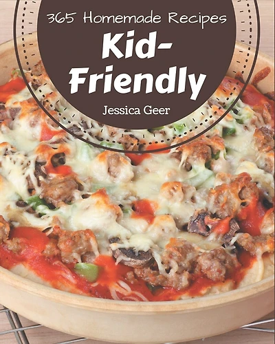 365 Homemade Kid-Friendly Recipes: Best-ever Kid-Friendly Cookbook for Beginners