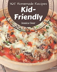 365 Homemade Kid-Friendly Recipes: Best-ever Kid-Friendly Cookbook for Beginners