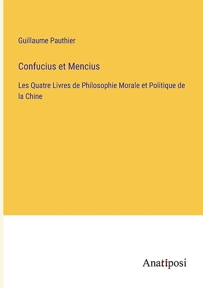 Confucius et Mencius: Les Quatre Livres de Philosophie Morale et Politique de la Chine