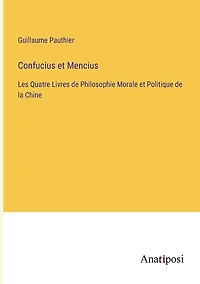 Confucius et Mencius: Les Quatre Livres de Philosophie Morale et Politique de la Chine