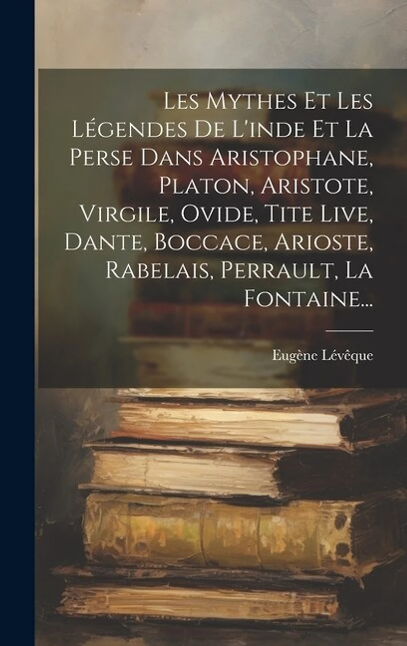 Les Mythes Et Les Légendes De L'inde Et La Perse Dans Aristophane, Platon, Aristote, Virgile, Ovide, Tite Live, Dante, Boccace, Arioste, Rabelais, Perrault, La Fontaine...