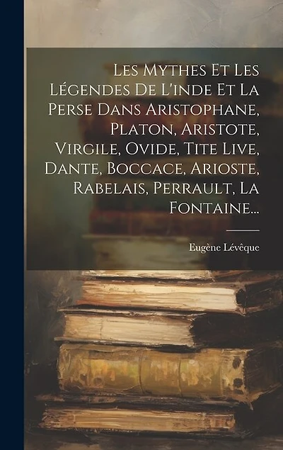 Les Mythes Et Les Légendes De L'inde Et La Perse Dans Aristophane, Platon, Aristote, Virgile, Ovide, Tite Live, Dante, Boccace, Arioste, Rabelais, Perrault, La Fontaine...