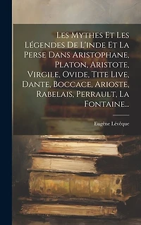 Les Mythes Et Les Légendes De L'inde Et La Perse Dans Aristophane, Platon, Aristote, Virgile, Ovide, Tite Live, Dante, Boccace, Arioste, Rabelais, Perrault, La Fontaine...
