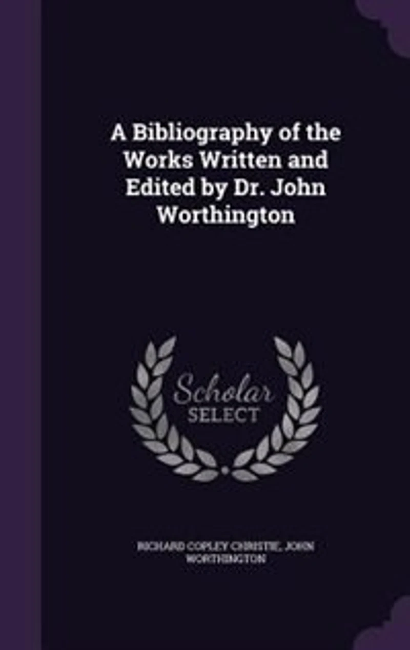 A Bibliography of the Works Written and Edited by Dr. John Worthington: Master Jesus College, Cambridge, Vice-Chancellor University Etc;, Etc (Clas