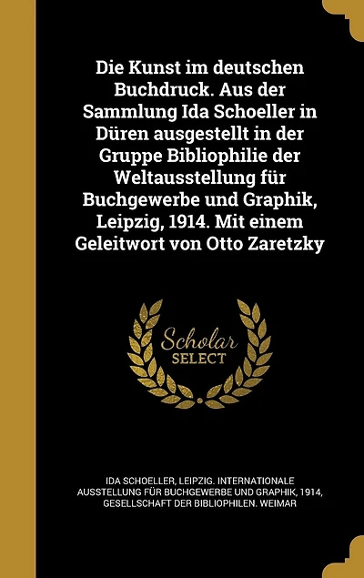 Die Kunst im deutschen Buchdruck. Aus der Sammlung Ida Schoeller Düren ausgestellt Gruppe Bibliophilie Weltausstellung für Buchgewerbe und Graphik, Leipzig, 1914. Mit einem Geleitwort von Otto Zaretzky