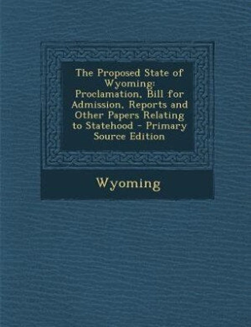 The Proposed State of Wyoming: Proclamation, Bill for Admission, Reports and Other Papers Relating to Statehood