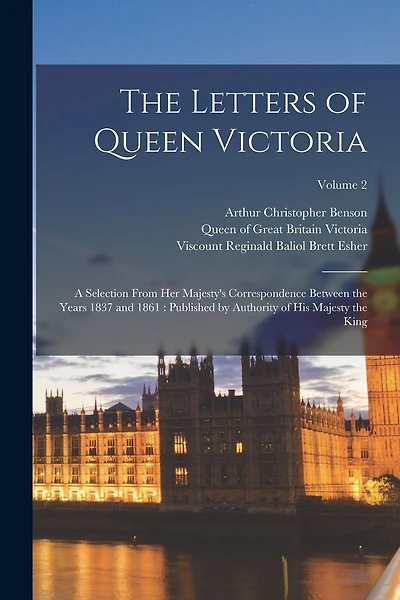 The Letters of Queen Victoria: A Selection From Her Majesty's Correspondence Between the Years 1837 and 1861: Published by Authority of His Majesty the King; Volume 2