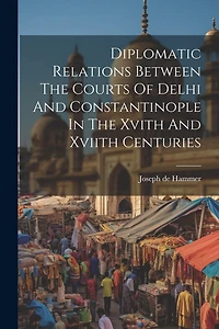 Diplomatic Relations Between The Courts Of Delhi And Constantinople In The Xvith And Xviith Centuries