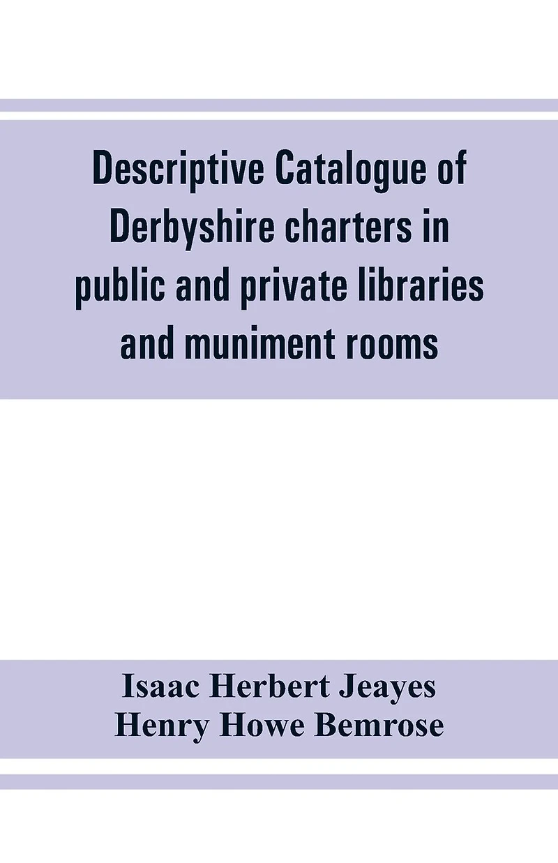 Descriptive Catalogue Of Derbyshire Charters In Public And Private Libraries And Muniment Rooms