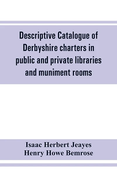 Descriptive Catalogue Of Derbyshire Charters In Public And Private Libraries And Muniment Rooms