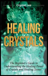 Healing Crystals: Beginner's Guide to Understanding the Healing Power of Crystals and Healing Stones