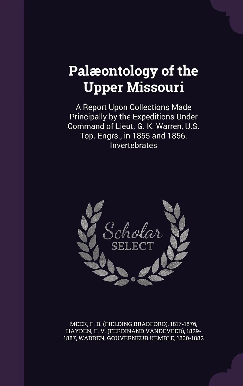 Palæontology of the Upper Missouri: A Report Upon Collections Made Principally by Expeditions Under Command Lieut. G. K. Warren, U.S. Top. Engrs., 1855 and 1856. Invertebrates