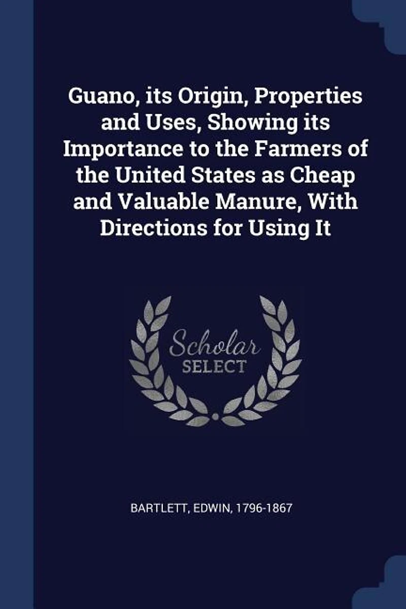 Guano, its Origin, Properties and Uses, Showing Importance to the Farmers of United States as Cheap Valuable Manure, With Directions for Using It