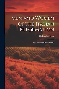 Men and Women of the Italian Reformation: By Christopher Hare [Pseud