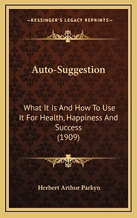 Auto-Suggestion: What It Is And How To Use It For Health, Happiness And Success (1909)