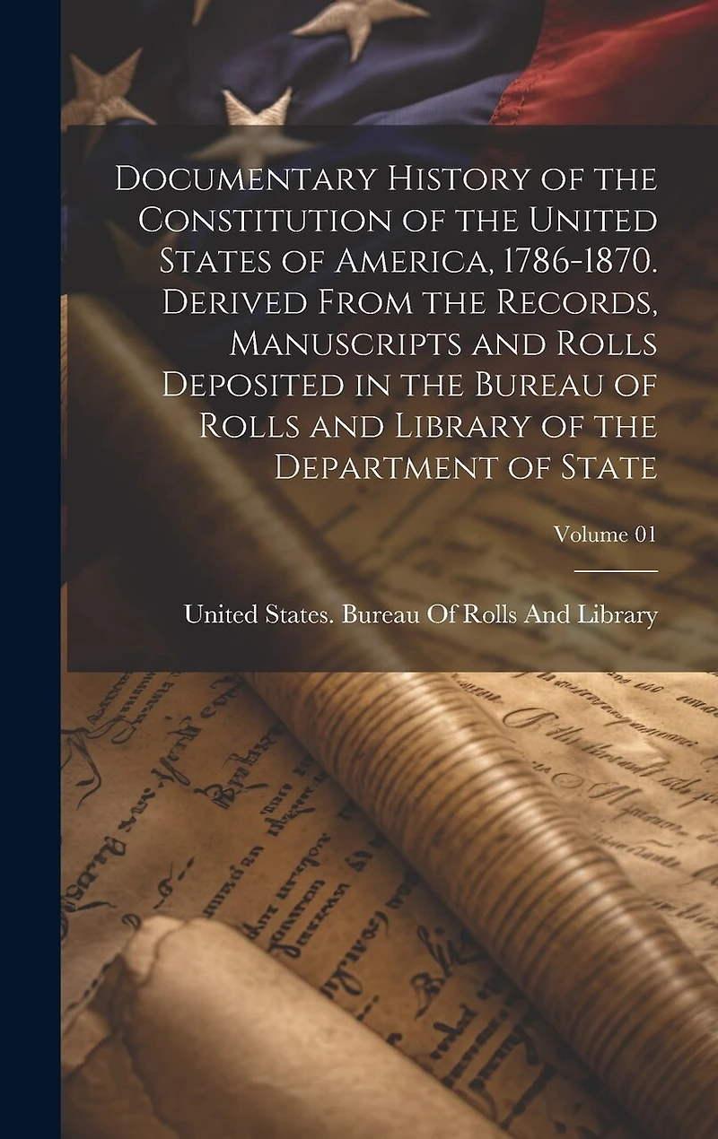 Documentary History of the Constitution of the United States of America, 1786-1870. Derived From the Records, Manuscripts and Rolls Deposited in the Bureau of Rolls and Library of the Department of State; Volume 01