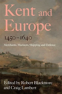 Kent and Europe, 1450-1640: Merchants, Mariners, Shipping and Defence
