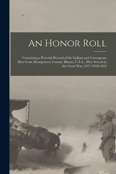 An Honor Roll: Containing a Pictorial Record of the Gallant and Courageous Men From Montgomery County, Illinois, U.S.A., Who Served in the Great War, 1917-1918-1919
