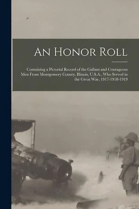 An Honor Roll: Containing a Pictorial Record of the Gallant and Courageous Men From Montgomery County, Illinois, U.S.A., Who Served in the Great War, 1917-1918-1919