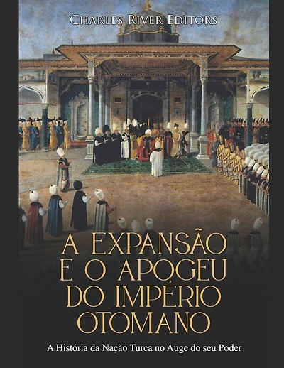 A Expansão e o Apogeu do Império Otomano: A História da Nação Turca no Auge do seu Poder