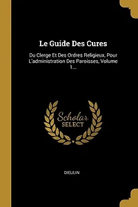 Le Guide Des Cures: Du Clerge Et Des Ordres Religieux, Pour L'administration Des Paroisses, Volume 1...