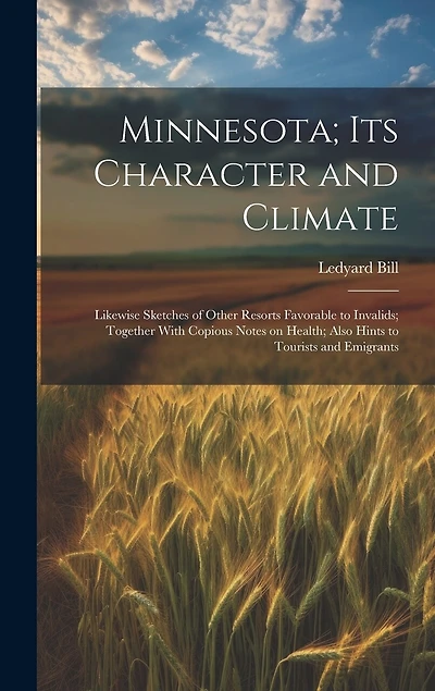 Minnesota; Its Character and Climate: Likewise Sketches of Other Resorts Favorable to Invalids; Together With Copious Notes on Health; Also Hints to Tourists and Emigrants