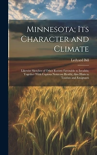 Minnesota; Its Character and Climate: Likewise Sketches of Other Resorts Favorable to Invalids; Together With Copious Notes on Health; Also Hints to Tourists and Emigrants