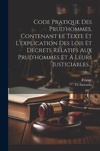 Code Pratique Des Prud'hommes, Contenant Le Texte Et L'explication Des Lois Et Décrets Relatifs Aux Prud'hommes Et À Leurs Justiciables...