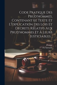 Code Pratique Des Prud'hommes, Contenant Le Texte Et L'explication Des Lois Et Décrets Relatifs Aux Prud'hommes Et À Leurs Justiciables...