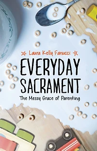 Everyday Sacrament: The Messy Grace Of Parenting