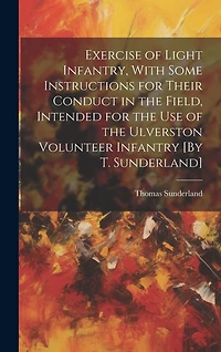 Exercise of Light Infantry, With Some Instructions for Their Conduct in the Field, Intended for the Use of the Ulverston Volunteer Infantry [By T. Sunderland]