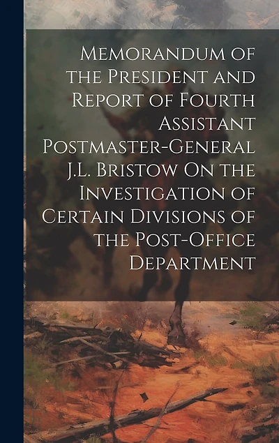 Memorandum of the President and Report of Fourth Assistant Postmaster-General J.L. Bristow On the Investigation of Certain Divisions of the Post-Office Department