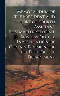 Memorandum of the President and Report of Fourth Assistant Postmaster-General J.L. Bristow On the Investigation of Certain Divisions of the Post-Office Department