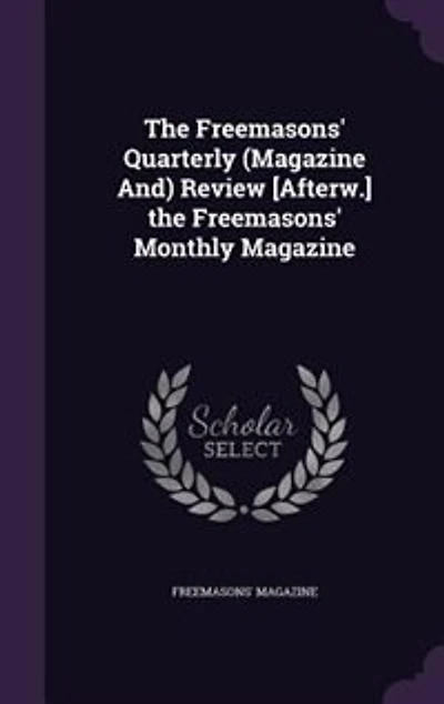 The Freemasons' Quarterly (Magazine And) Review [Afterw.] the Freemasons' Monthly Magazine