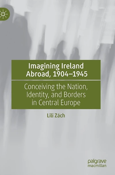 Imagining Ireland Abroad, 1904-1945: Conceiving the Nation, Identity, and Borders Central Europe