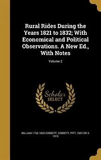Rural Rides During the Years 1821 to 1832; With Economical and Political Observations. A New Ed., Notes; Volume 2
