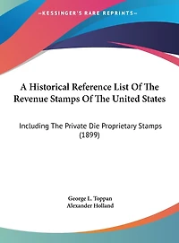 A Historical Reference List Of The Revenue Stamps Of The United States: Including The Private Die Proprietary Stamps (1899)