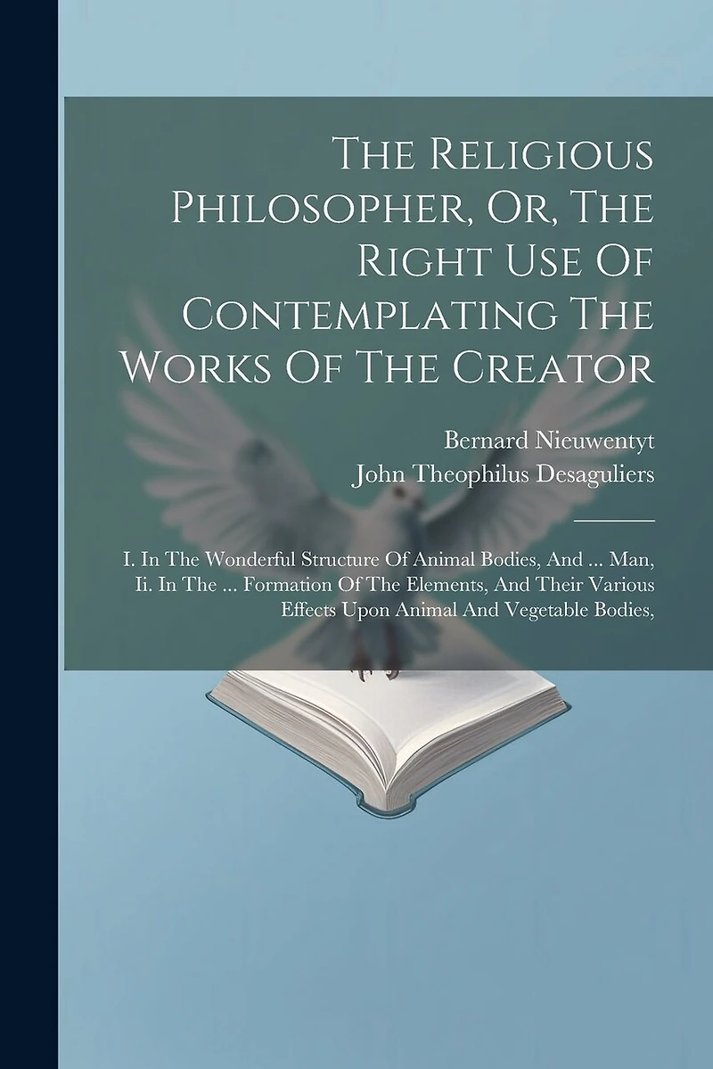 The Religious Philosopher, Or, The Right Use Of Contemplating The Works Of The Creator: I. In The Wonderful Structure Of Animal Bodies, And ... Man, Ii. In The ... Formation Of The Elements, And Their Various Effects Upon Animal And Vegetable Bodies,